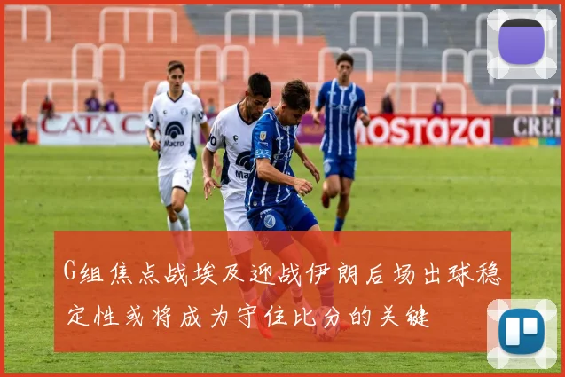 G组焦点战埃及迎战伊朗后场出球稳定性或将成为守住比分的关键