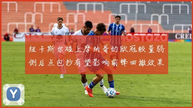 纽卡斯尔碰上摩纳哥的欧冠较量弱侧后点包抄有望影响前锋回撤效果
