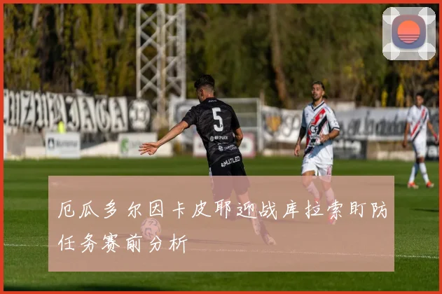 厄瓜多尔因卡皮耶迎战库拉索盯防任务赛前分析