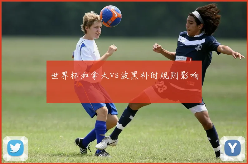 世界杯加拿大vs波黑补时规则影响