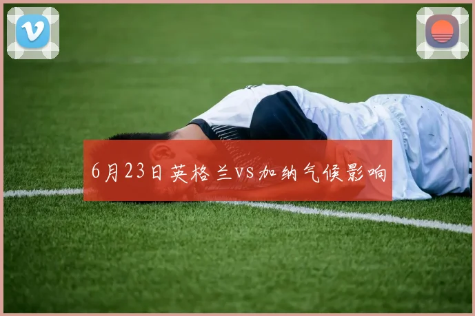 6月23日英格兰vs加纳气候影响
