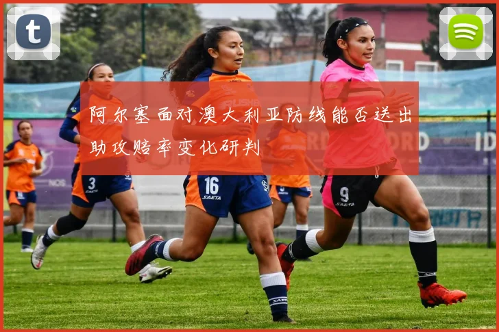 阿尔塞面对澳大利亚防线能否送出助攻赔率变化研判