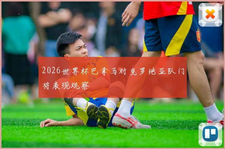 2026世界杯巴拿马对克罗地亚队门将表现观察