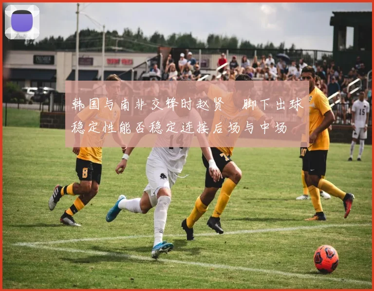 韩国与南非交锋时赵贤祐脚下出球稳定性能否稳定连接后场与中场