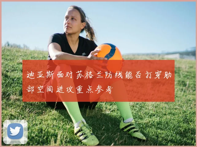 迪亚斯面对苏格兰防线能否打穿肋部空间进攻重点参考