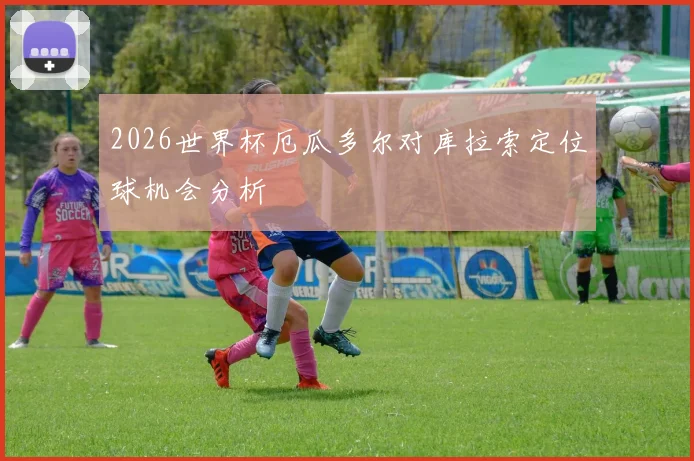 2026世界杯厄瓜多尔对库拉索定位球机会分析