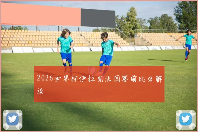 2026世界杯伊拉克法国赛前比分解读
