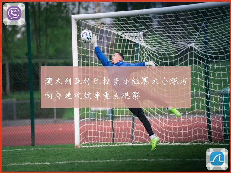 澳大利亚对巴拉圭小组赛大小球方向与进攻效率重点观察