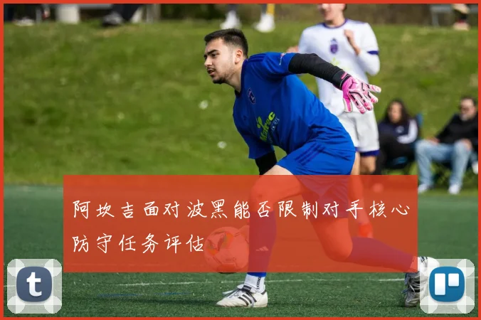 阿坎吉面对波黑能否限制对手核心防守任务评估