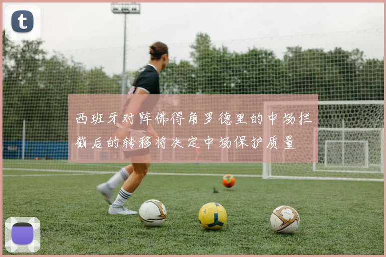 西班牙对阵佛得角罗德里的中场拦截后的转移将决定中场保护质量