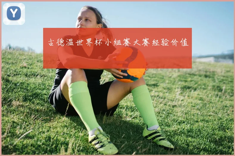 古德温世界杯小组赛大赛经验价值