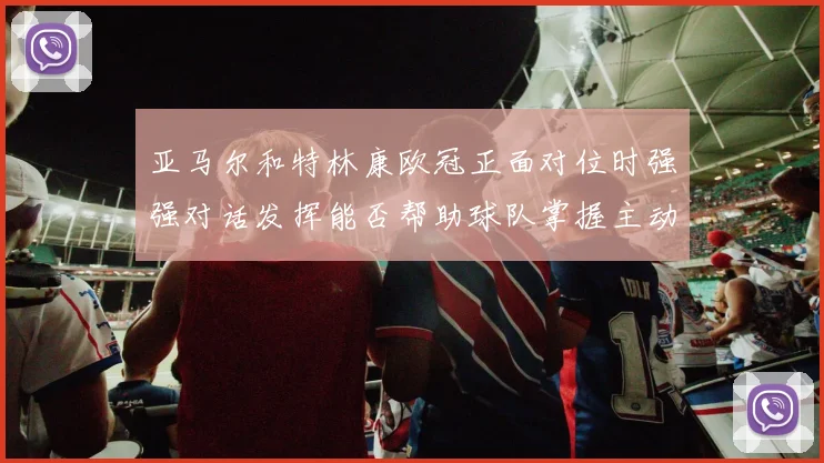 亚马尔和特林康欧冠正面对位时强强对话发挥能否帮助球队掌握主动