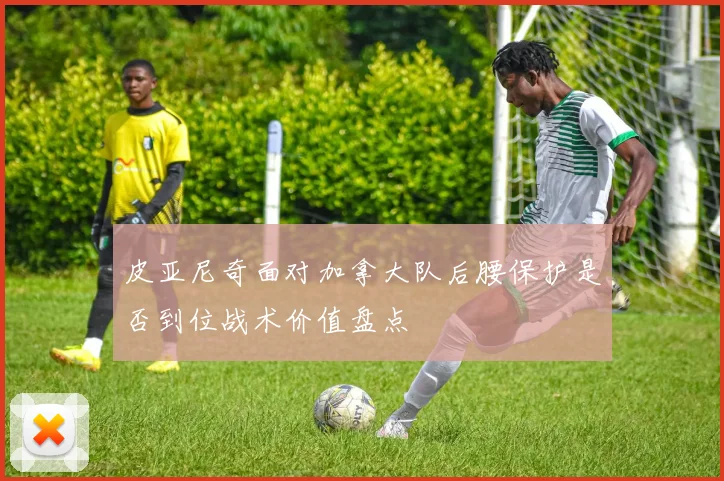 皮亚尼奇面对加拿大队后腰保护是否到位战术价值盘点