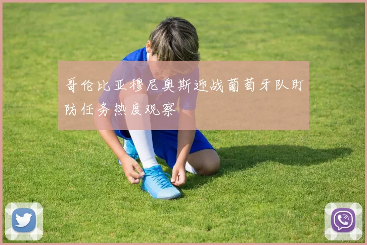 哥伦比亚穆尼奥斯迎战葡萄牙队盯防任务热度观察