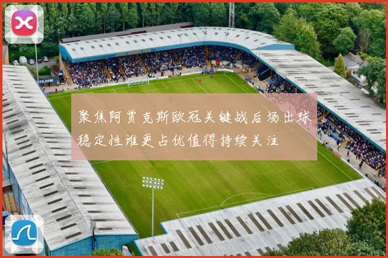 聚焦阿贾克斯欧冠关键战后场出球稳定性谁更占优值得持续关注