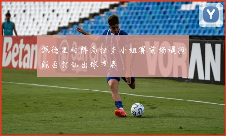 佩德里对阵乌拉圭小组赛前场逼抢能否打乱出球节奏
