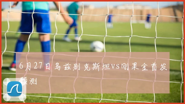 6月27日乌兹别克斯坦vs刚果金首发预测