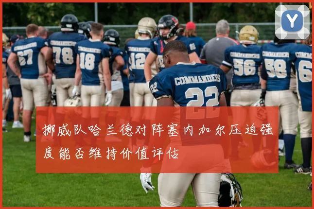 挪威队哈兰德对阵塞内加尔压迫强度能否维持价值评估