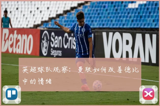英超球队观察：曼联如何改善德比中的情绪