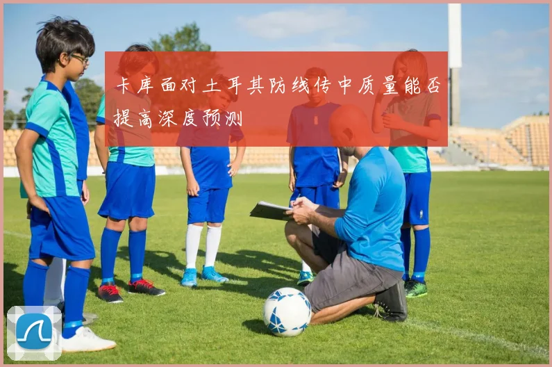 卡库面对土耳其防线传中质量能否提高深度预测