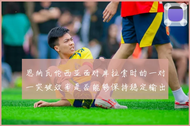 恩纳瓦伦西亚面对库拉索时的一对一突破效率是否能够保持稳定输出