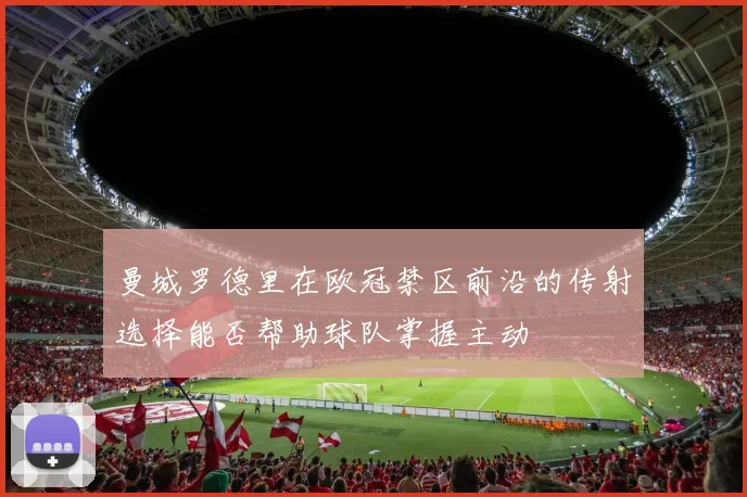 曼城罗德里在欧冠禁区前沿的传射选择能否帮助球队掌握主动