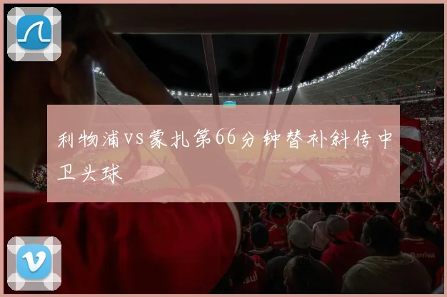 利物浦vs蒙扎第66分钟替补斜传中卫头球