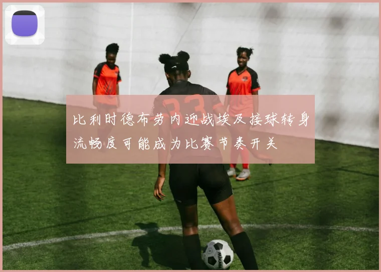 比利时德布劳内迎战埃及接球转身流畅度可能成为比赛节奏开关