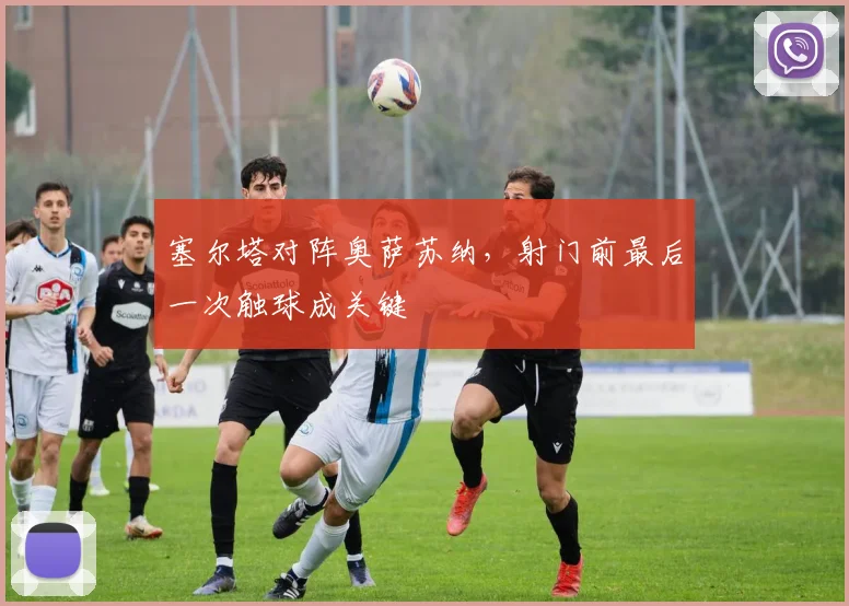 塞尔塔对阵奥萨苏纳,射门前最后一次触球成关键