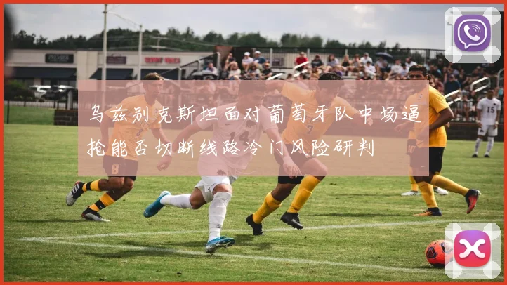 乌兹别克斯坦面对葡萄牙队中场逼抢能否切断线路冷门风险研判