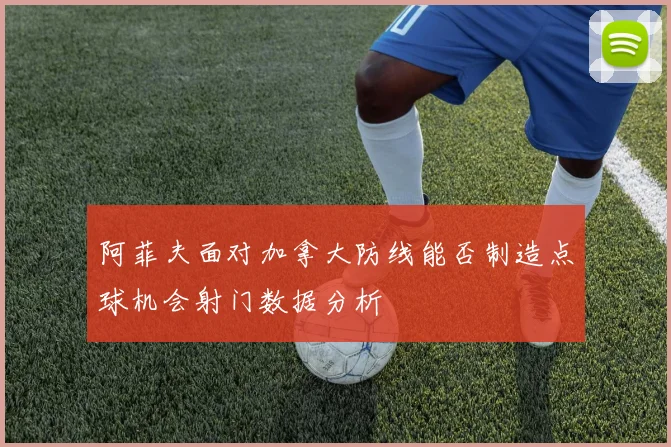 阿菲夫面对加拿大防线能否制造点球机会射门数据分析