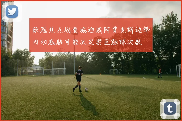 欧冠焦点战曼城迎战阿贾克斯边锋内切威胁可能决定禁区触球次数