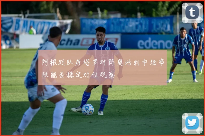 阿根廷队劳塔罗对阵奥地利中场串联能否稳定对位观察