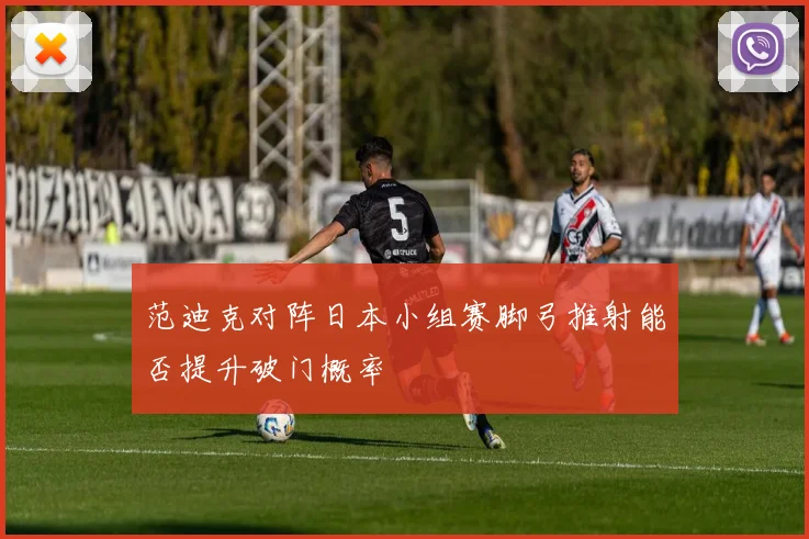 范迪克对阵日本小组赛脚弓推射能否提升破门概率