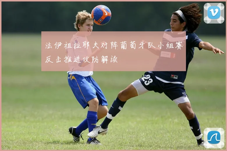 法伊祖拉耶夫对阵葡萄牙队小组赛反击推进攻防解读