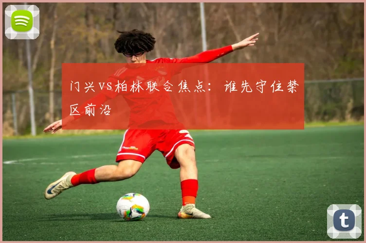 门兴vs柏林联合焦点：谁先守住禁区前沿