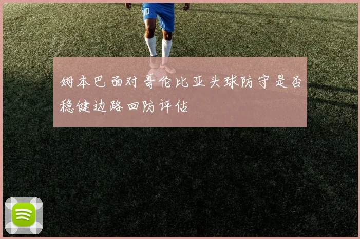 姆本巴面对哥伦比亚头球防守是否稳健边路回防评估