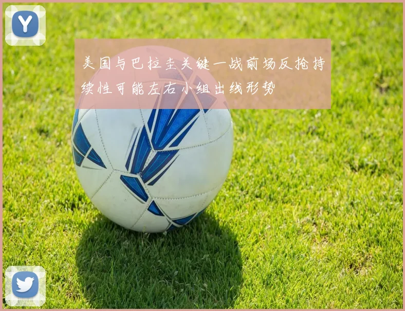 美国与巴拉圭关键一战前场反抢持续性可能左右小组出线形势