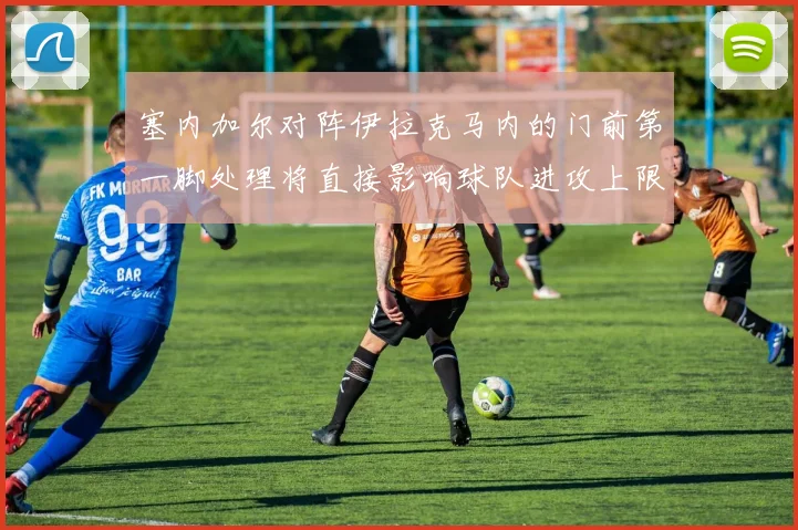 塞内加尔对阵伊拉克马内的门前第一脚处理将直接影响球队进攻上限