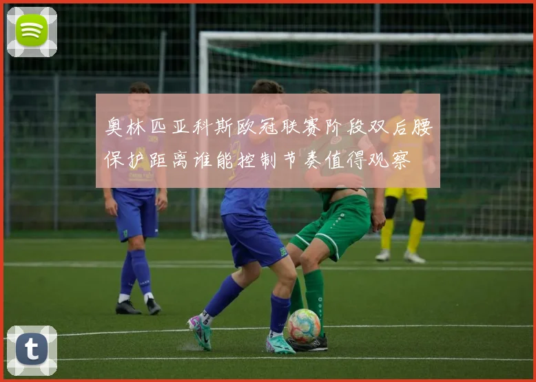 奥林匹亚科斯欧冠联赛阶段双后腰保护距离谁能控制节奏值得观察