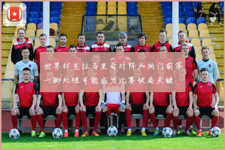世界杯克拉马里奇对阵加纳门前第一脚处理可能成为比赛破局关键