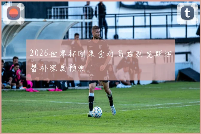 2026世界杯刚果金对乌兹别克斯坦替补深度预测