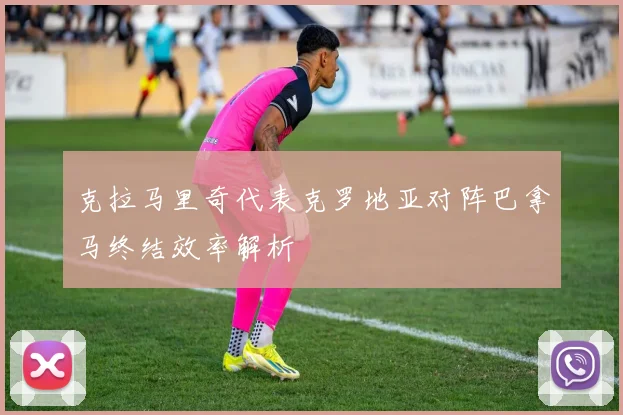 克拉马里奇代表克罗地亚对阵巴拿马终结效率解析