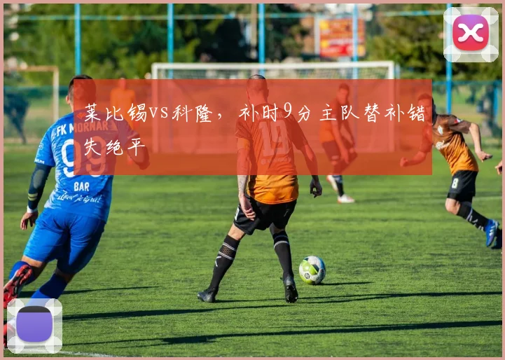 莱比锡vs科隆，补时9分主队替补错失绝平
