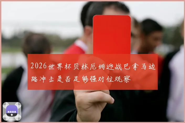 2026世界杯贝林厄姆迎战巴拿马边路冲击是否足够强对位观察