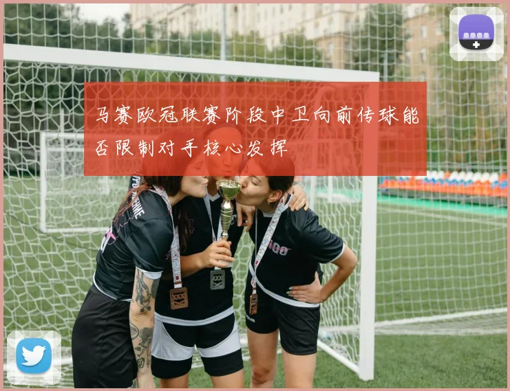 马赛欧冠联赛阶段中卫向前传球能否限制对手核心发挥