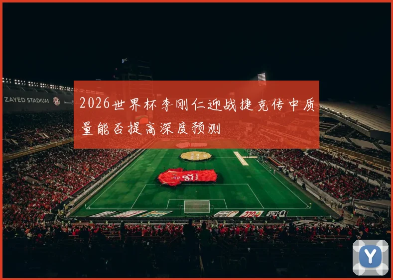 2026世界杯李刚仁迎战捷克传中质量能否提高深度预测