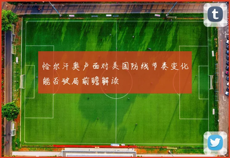 恰尔汗奥卢面对美国防线节奏变化能否破局前瞻解读