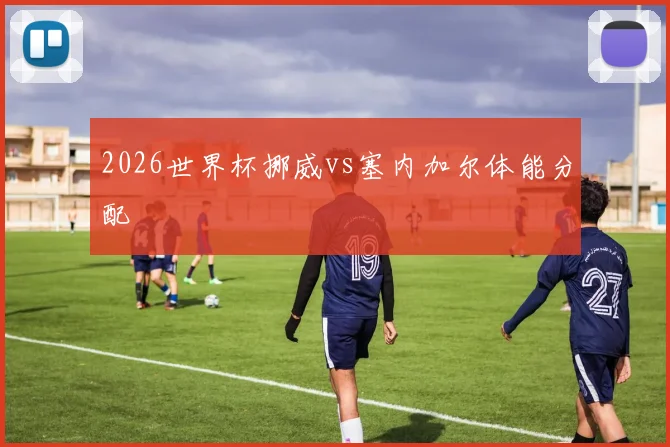 2026世界杯挪威vs塞内加尔体能分配