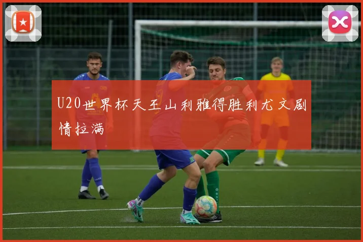U20世界杯天王山利雅得胜利尤文剧情拉满